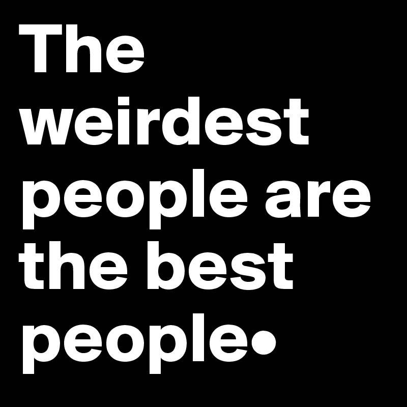 The weirdest people are the best people•