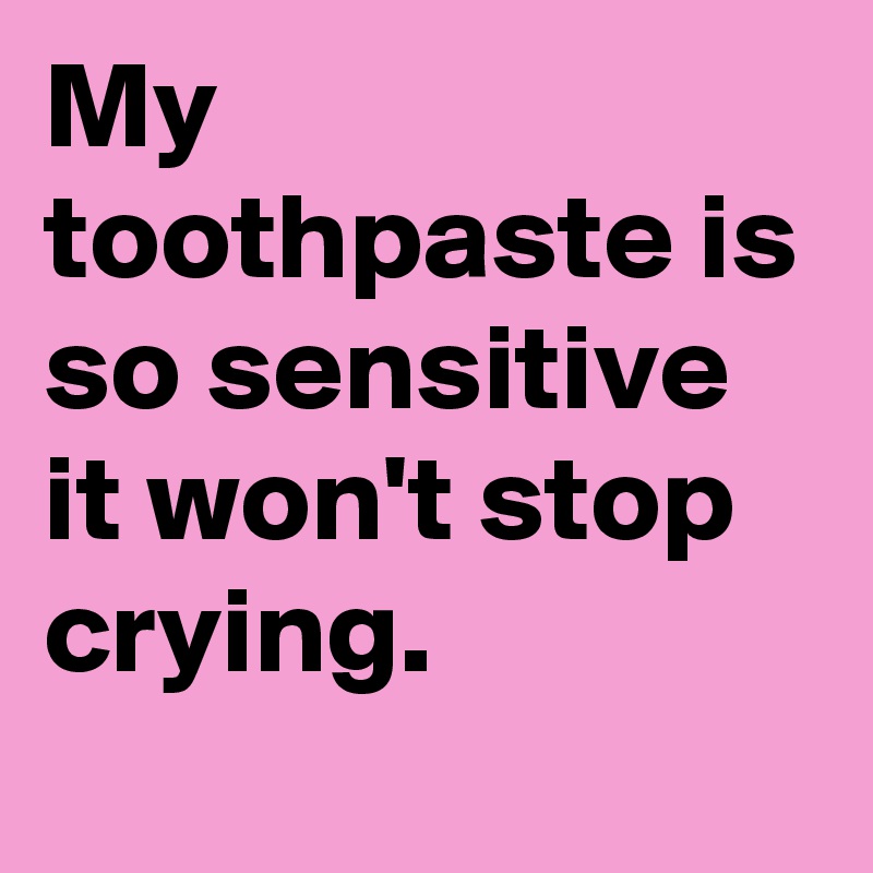 My toothpaste is so sensitive  it won't stop crying.