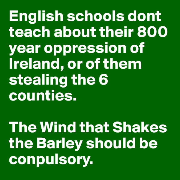 English schools dont teach about their 800 year oppression of Ireland, or of them stealing the 6 counties.

The Wind that Shakes the Barley should be conpulsory. 