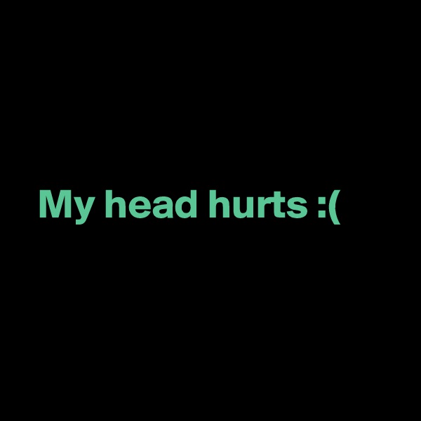 



  My head hurts :(



