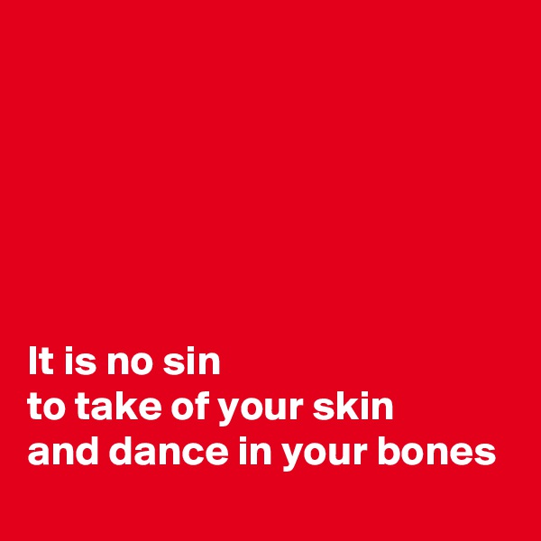 






It is no sin 
to take of your skin
and dance in your bones