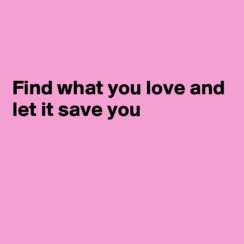 


Find what you love and
let it save you




