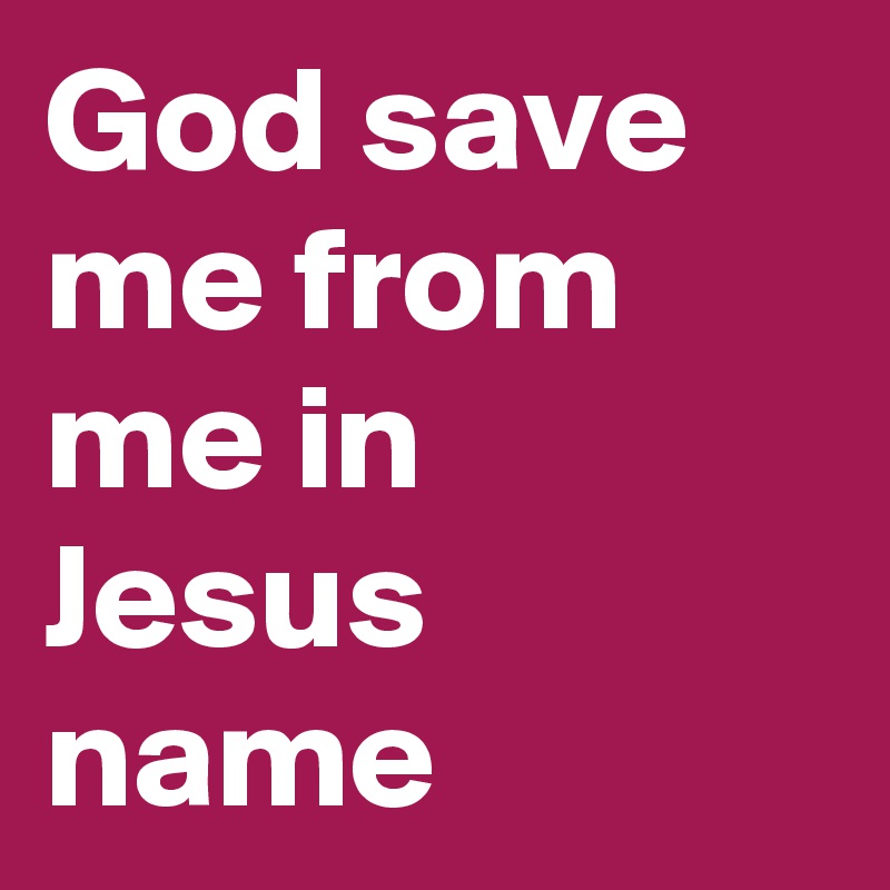 God save me from me in Jesus name