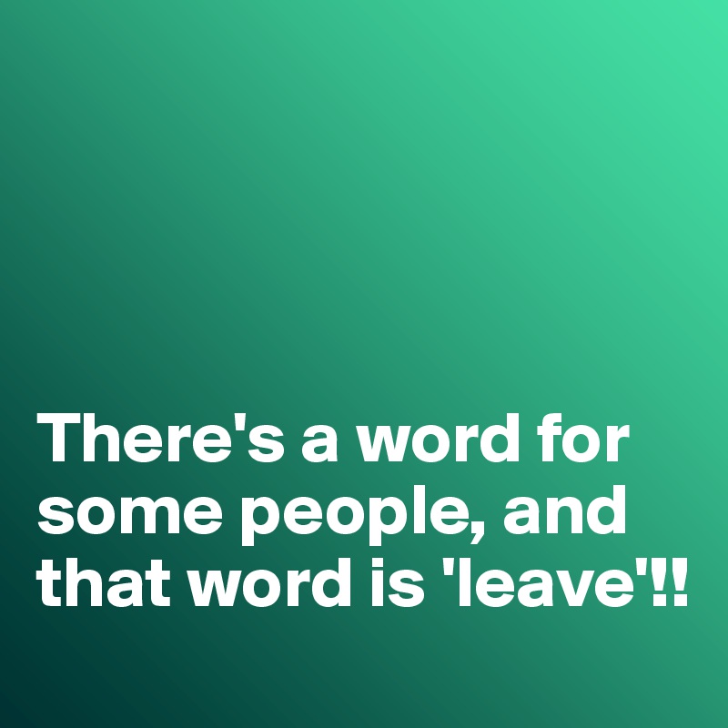 




There's a word for some people, and that word is 'leave'!!