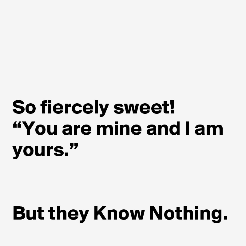 



So fiercely sweet!
“You are mine and I am yours.”


But they Know Nothing.