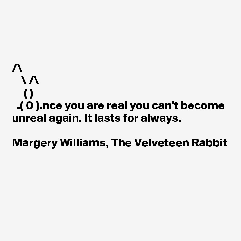 



/\
    \ /\
     ( )
  .( 0 ).nce you are real you can't become unreal again. It lasts for always.

Margery Williams, The Velveteen Rabbit





