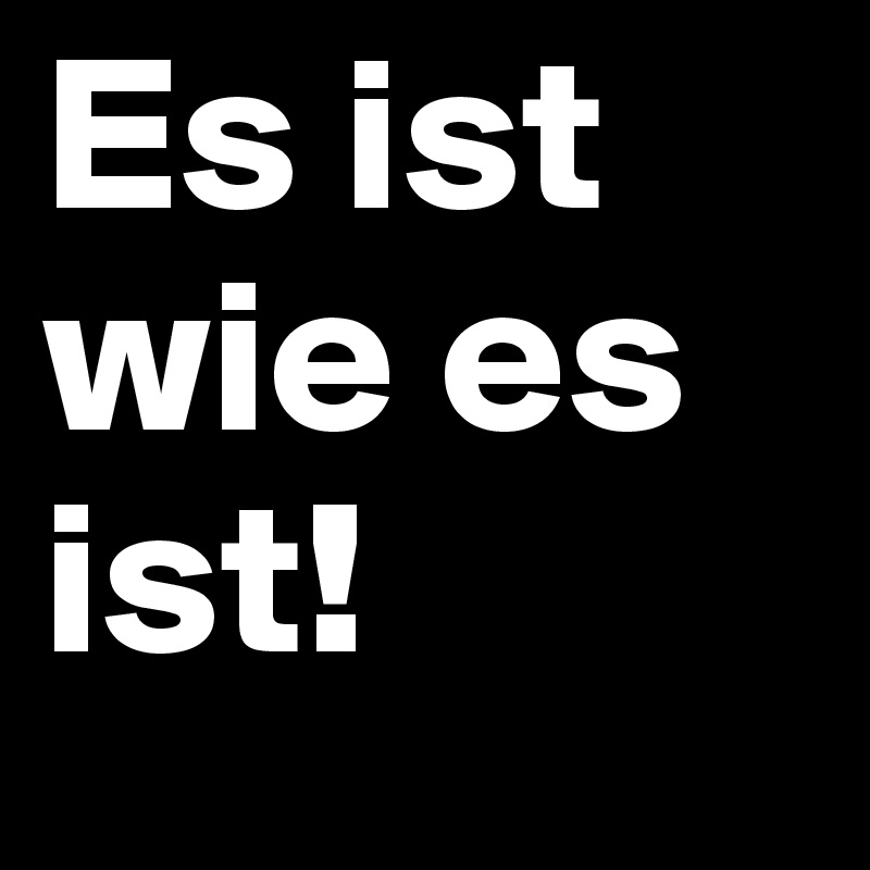 Es ist wie es ist!