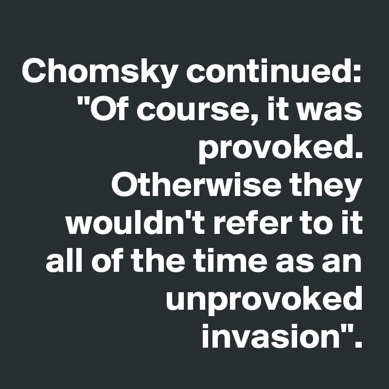 Chomsky continued: "Of course, it was provoked. Otherwise they wouldn't refer to it all of the time as an unprovoked invasion".