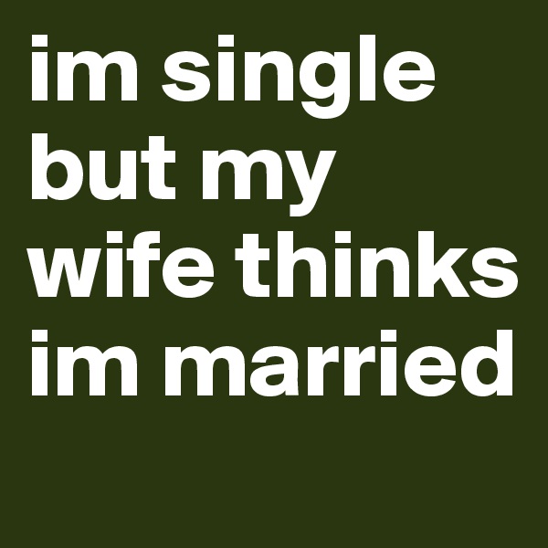 im single but my wife thinks im married