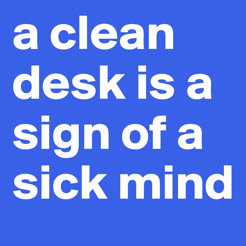 a clean desk is a sign of a sick mind