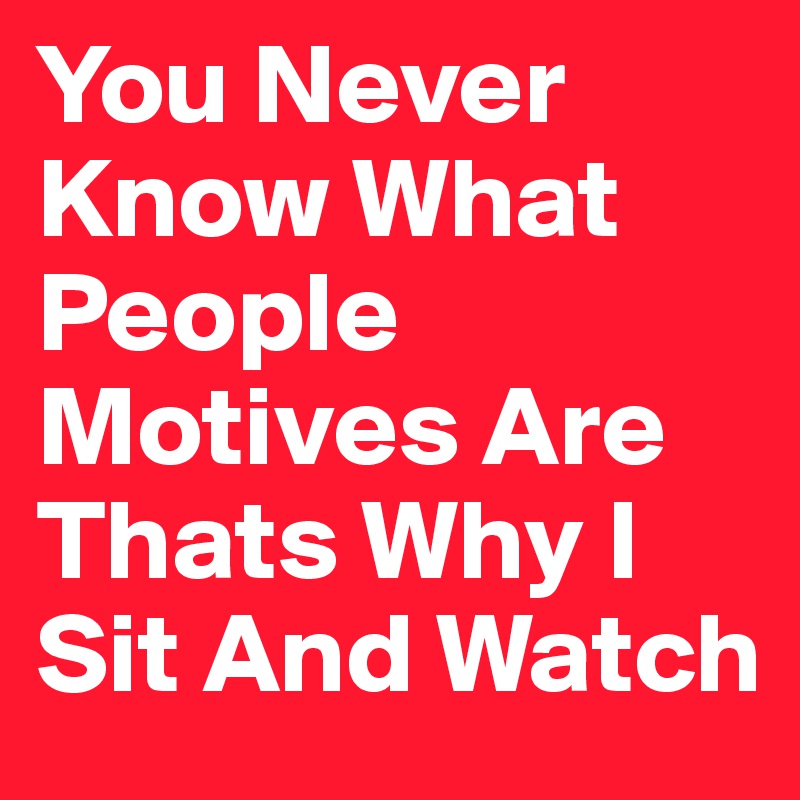 You Never Know What People Motives Are Thats Why I Sit And Watch 