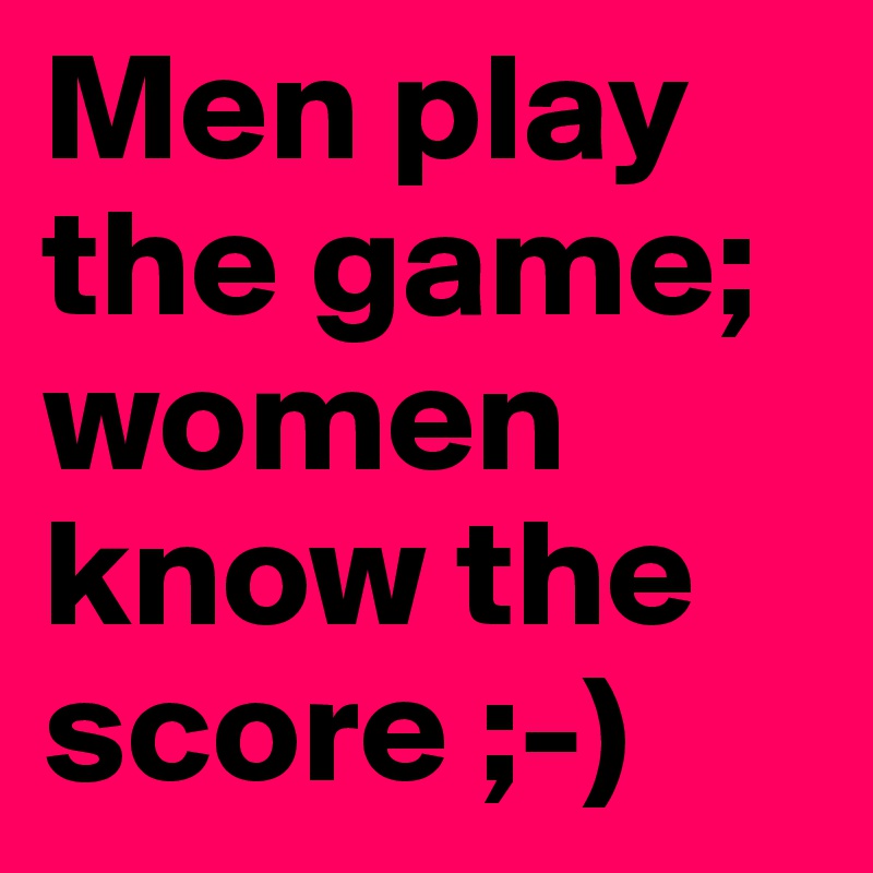 Men play the game; women know the score ;-)