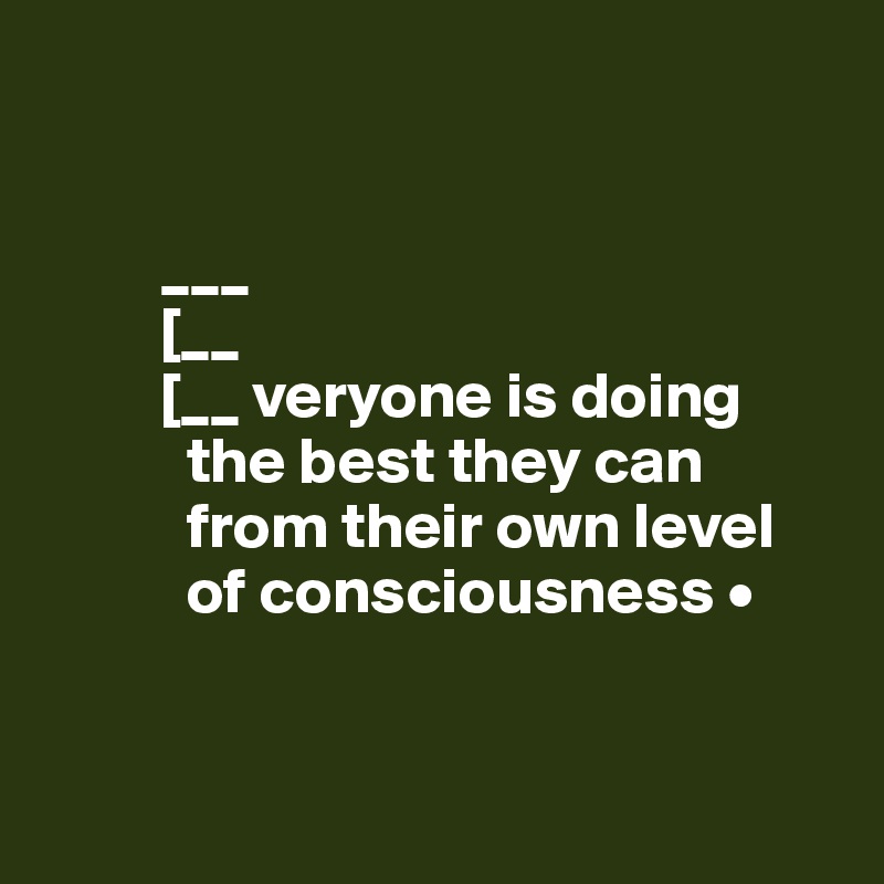 


         ___ 
         [__
         [__ veryone is doing
           the best they can  
           from their own level  
           of consciousness •


