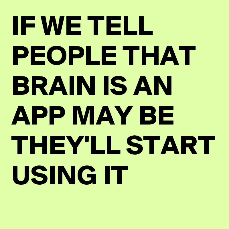 IF WE TELL PEOPLE THAT BRAIN IS AN APP MAY BE THEY'LL START USING IT