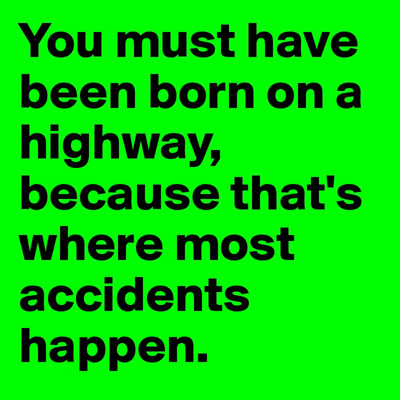 You must have been born on a highway, because that's where most accidents happen. 