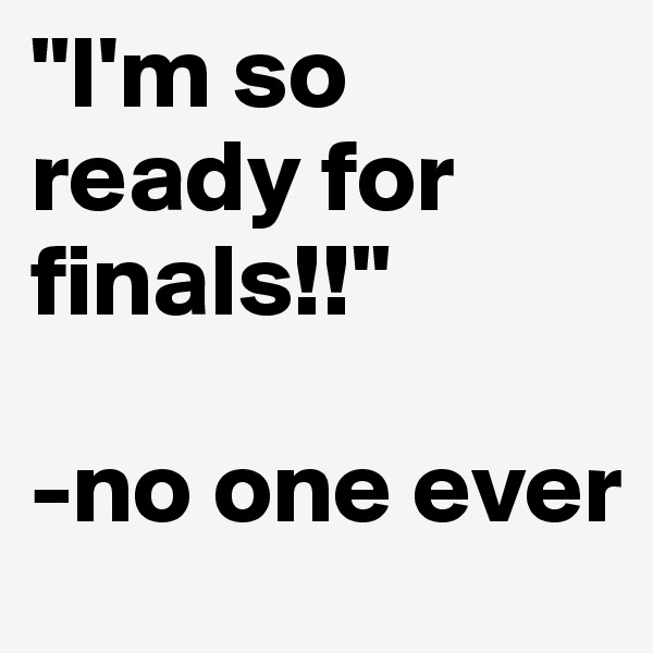 "I'm so ready for finals!!"

-no one ever