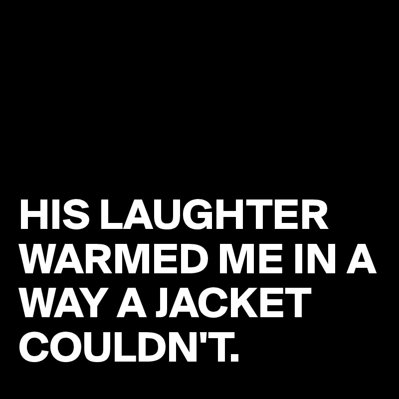 



HIS LAUGHTER WARMED ME IN A WAY A JACKET COULDN'T.