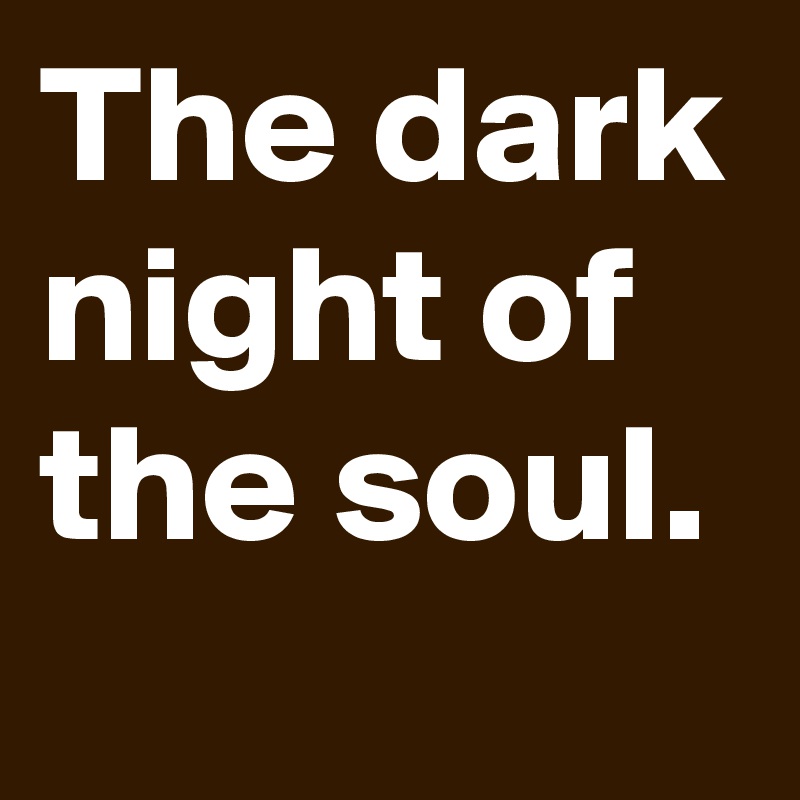 The dark night of the soul.