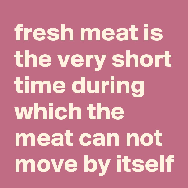  fresh meat is
 the very short
 time during
 which the
 meat can not
 move by itself