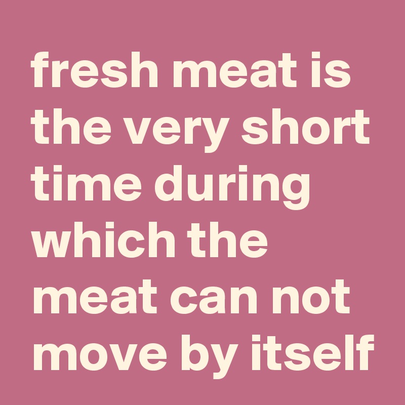  fresh meat is
 the very short
 time during
 which the
 meat can not
 move by itself