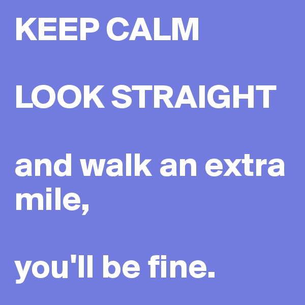 KEEP CALM

LOOK STRAIGHT

and walk an extra mile,

you'll be fine.