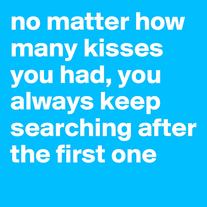 no matter how many kisses you had, you always keep searching after the first one