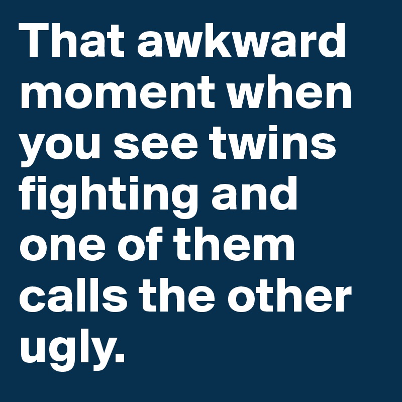 That awkward moment when you see twins fighting and one of them calls the other ugly. 