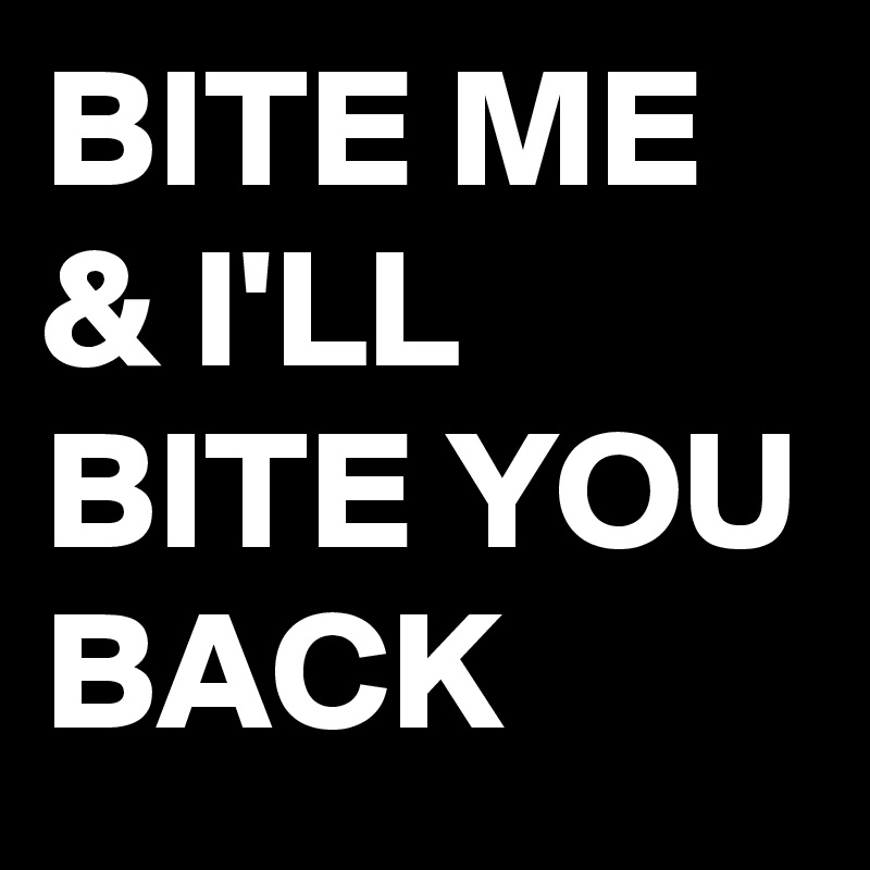 BITE ME & I'LL BITE YOU BACK