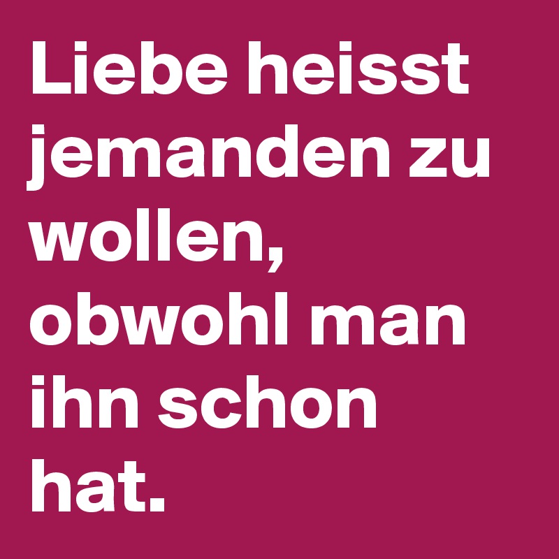 Liebe heisst jemanden zu wollen, obwohl man ihn schon hat. 