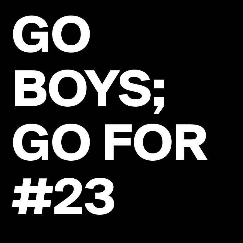GO BOYS; GO FOR #23