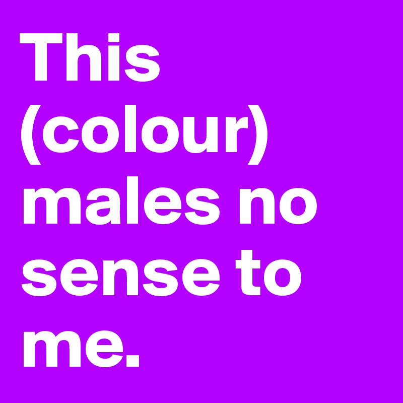 This (colour) males no sense to me.