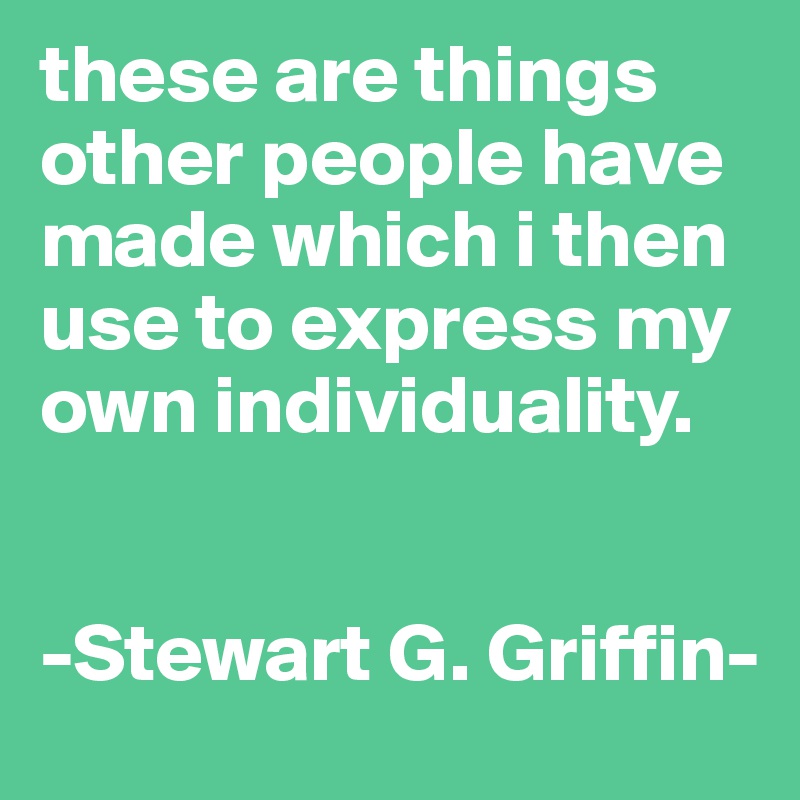 these are things other people have made which i then use to express my own individuality.


-Stewart G. Griffin-