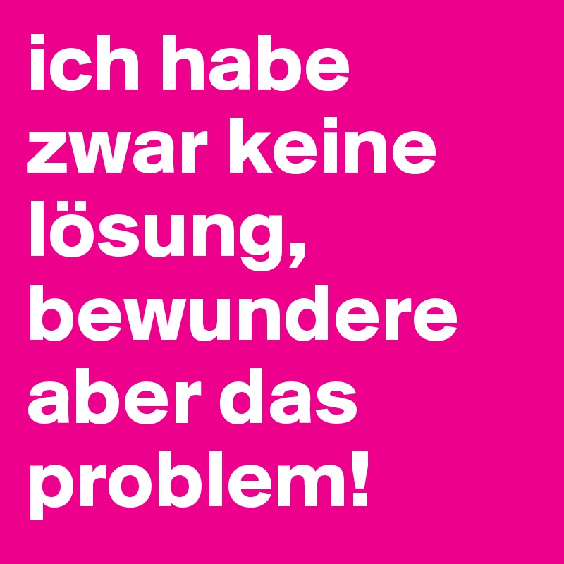 ich habe zwar keine lösung, bewundere aber das problem!