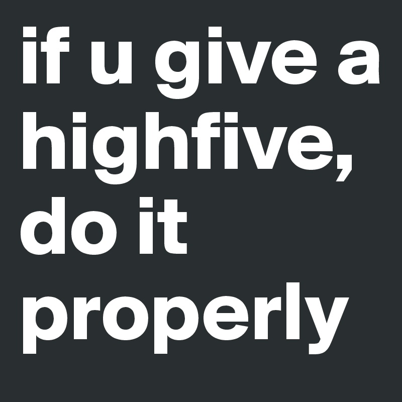 if u give a highfive, do it properly