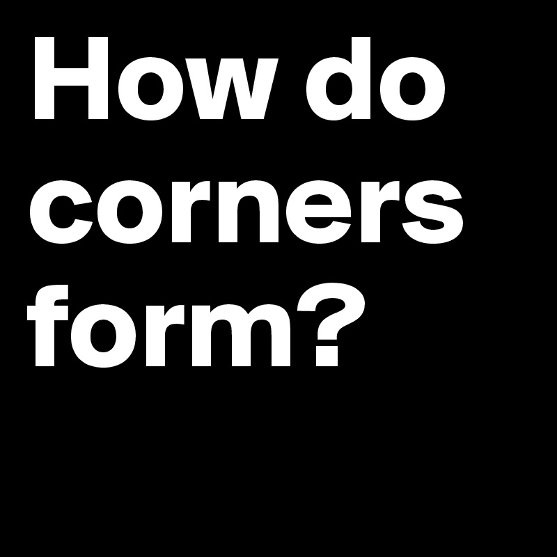 How do corners form?
