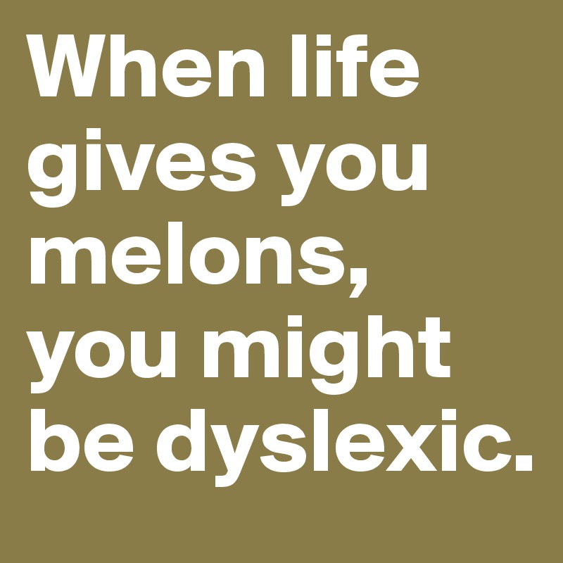 When life gives you melons, you might be dyslexic.