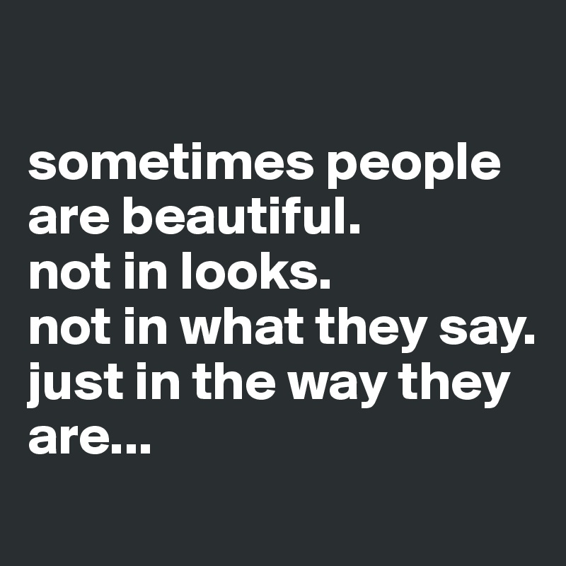 sometimes people are beautiful. not in looks. not in what they say ...