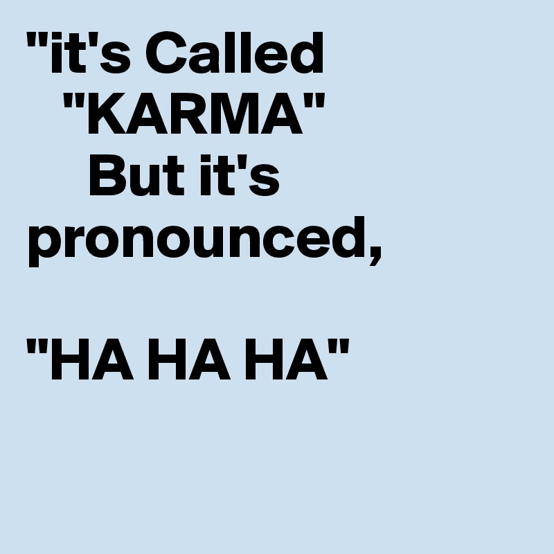 "it's Called
   "KARMA"
     But it's      pronounced,

"HA HA HA"
 

