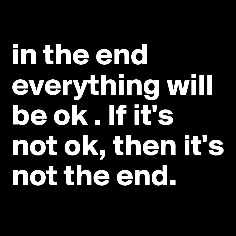 
in the end everything will be ok . If it's not ok, then it's not the end. 