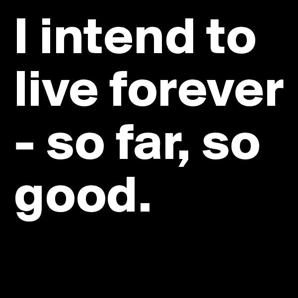 I intend to live forever - so far, so good.