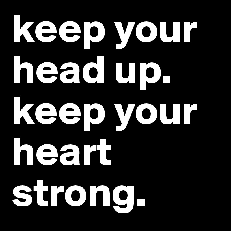 keep your head up. keep your heart strong.