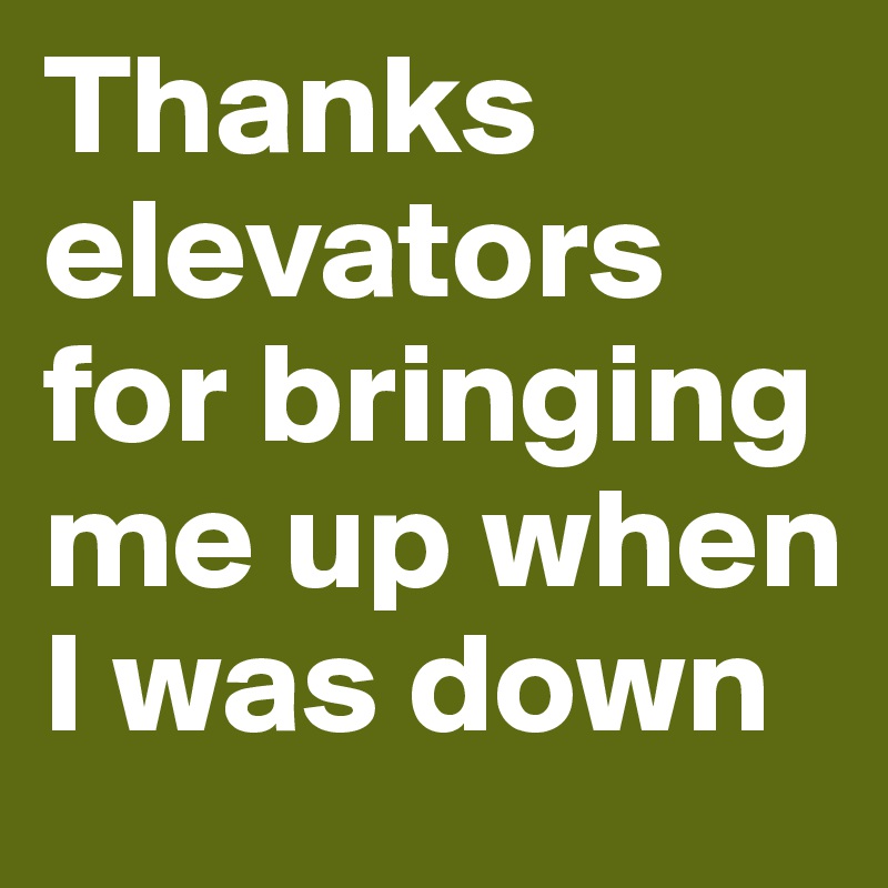 Thanks elevators for bringing me up when I was down
