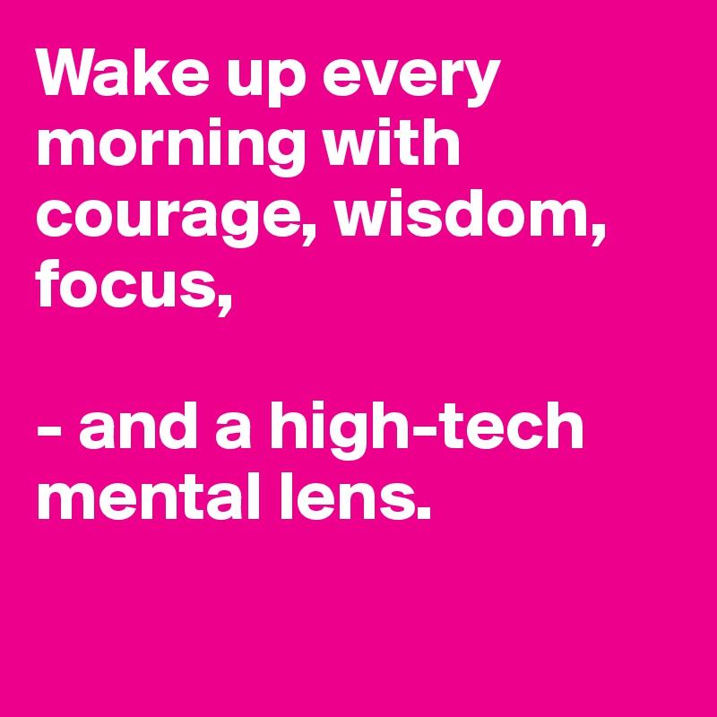 Wake up every morning with courage, wisdom, focus, 

- and a high-tech mental lens.

