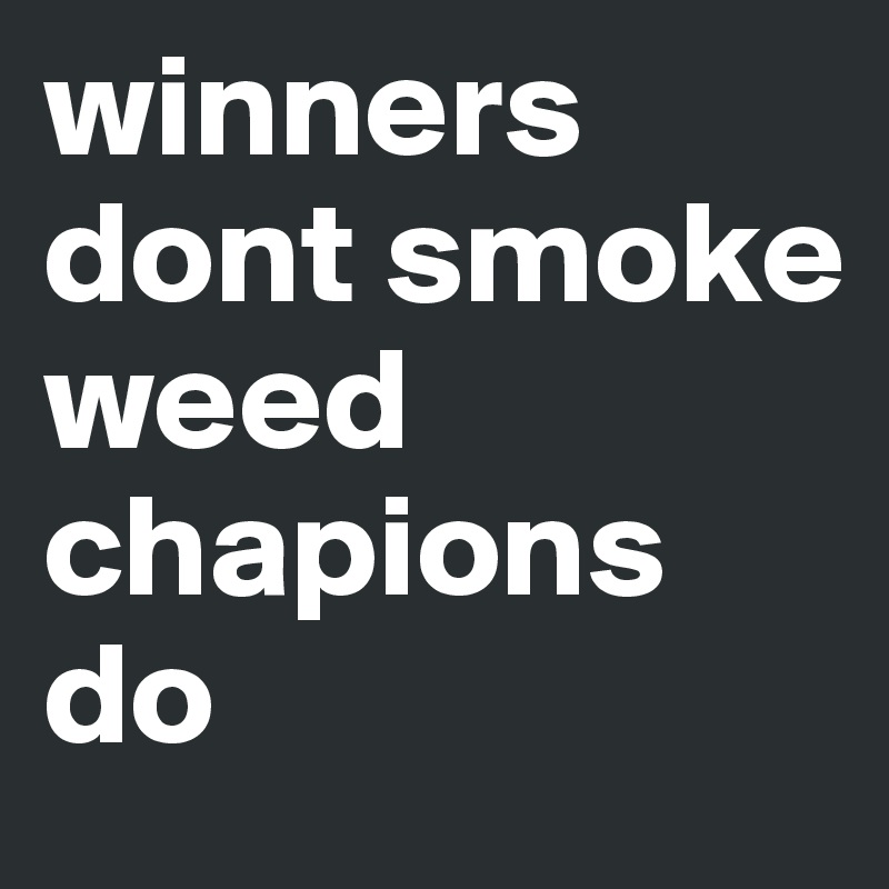 winners dont smoke weed 
chapions do