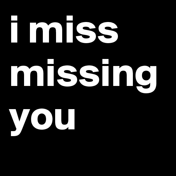 i miss missing you