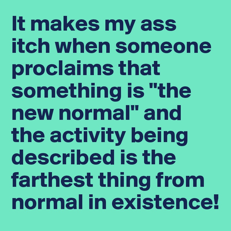 It makes my ass itch when someone proclaims that something is "the new normal" and the activity being described is the farthest thing from normal in existence!