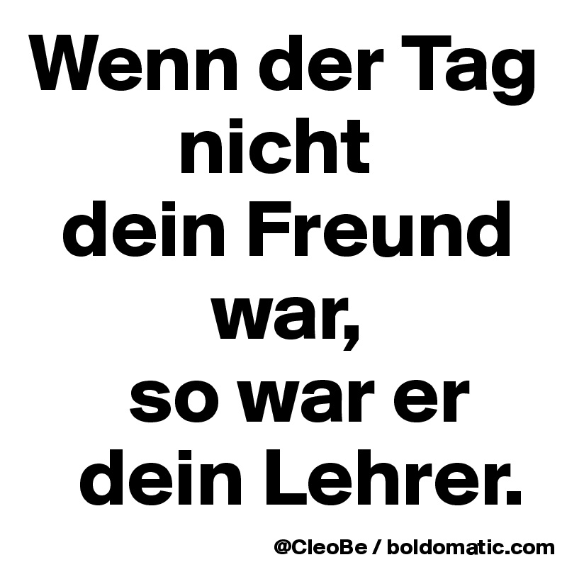 Wenn der Tag 
         nicht
  dein Freund 
           war,
      so war er
   dein Lehrer.