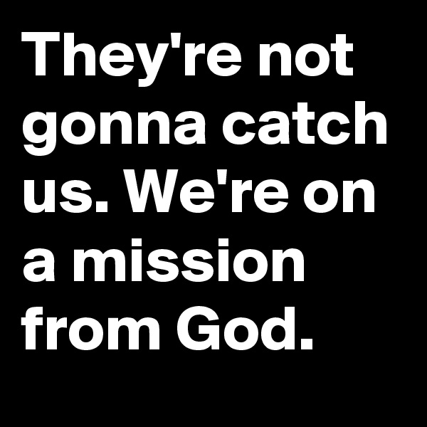 They're not gonna catch us. We're on a mission from God.
