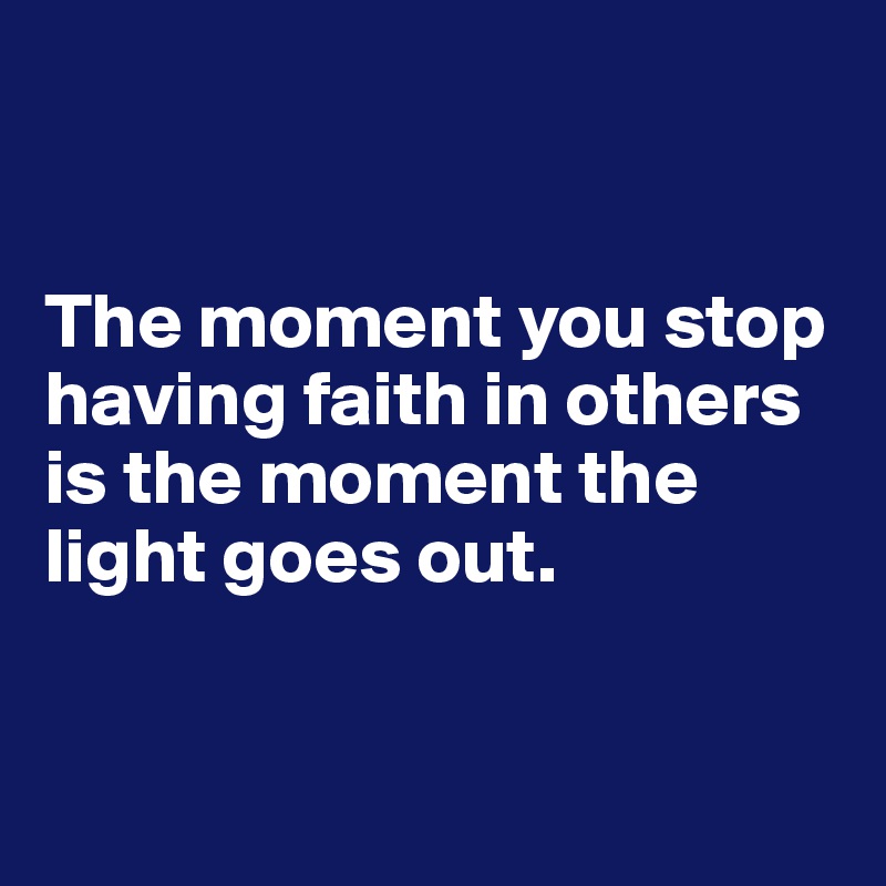 


The moment you stop having faith in others is the moment the light goes out.


