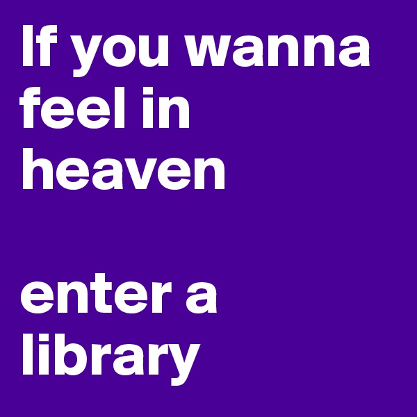 If you wanna feel in heaven

enter a library